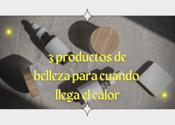 Los 3 productos de belleza que debes de tener en cuenta cuando llega el calor